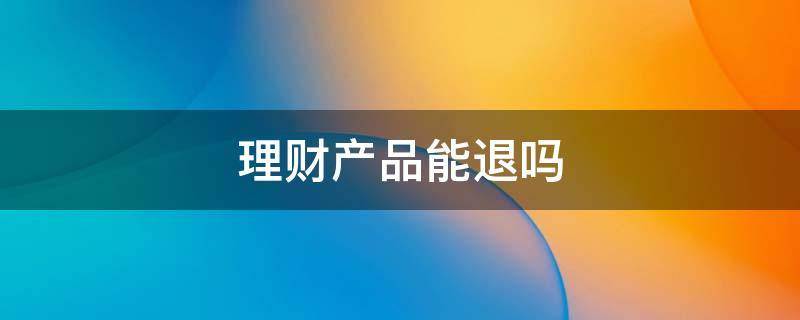 买了理财产(买了理财产品后悔了可以退吗)
