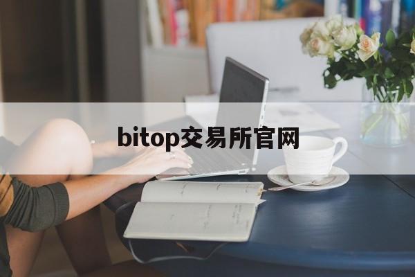 bitop交易所官网(bitop交易所官网正规吗)